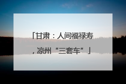 甘肃：人间福禄寿，凉州“三套车”